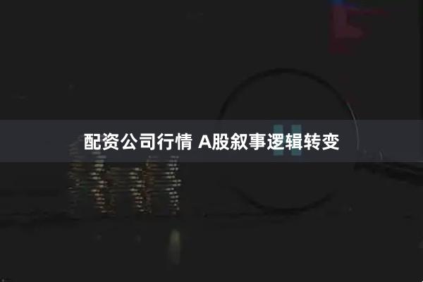 配资公司行情 A股叙事逻辑转变