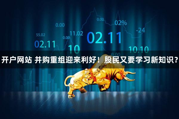 开户网站 并购重组迎来利好！股民又要学习新知识？