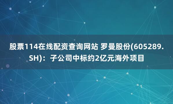 股票114在线配资查询网站 罗曼股份(605289.SH):子公司中标约2亿元海外项目