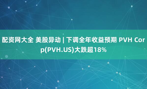配资网大全 美股异动 | 下调全年收益预期 PVH Corp(PVH.US)大跌超18%