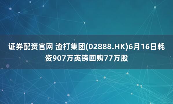 证券配资官网 渣打集团(02888.HK)6月16日耗资907万英镑回购77万股