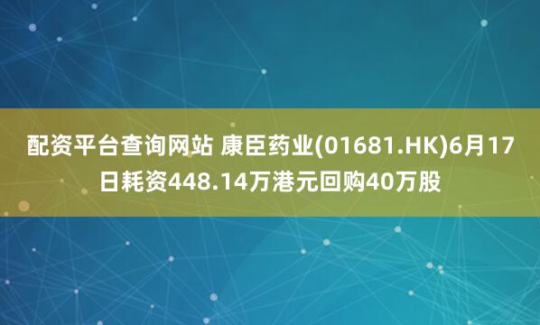 配资平台查询网站 康臣药业(01681.HK)6月17日耗资448.14万港元回购40万股