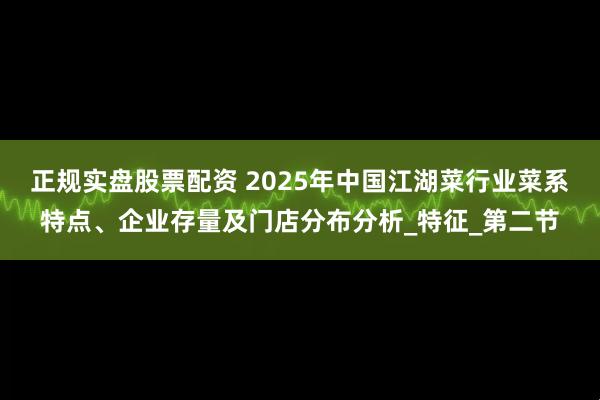 正规实盘股票配资 2025年中国江湖菜行业菜系特点、企业存量及门店分布分析_特征_第二节