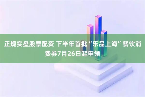 正规实盘股票配资 下半年首批“乐品上海”餐饮消费券7月26日起申领