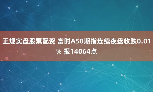 正规实盘股票配资 富时A50期指连续夜盘收跌0.01% 报14064点