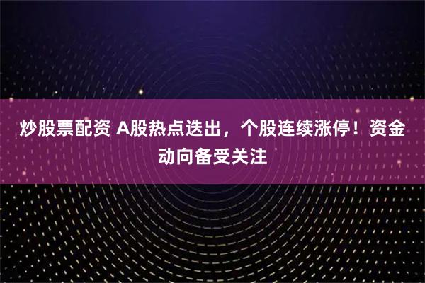 炒股票配资 A股热点迭出，个股连续涨停！资金动向备受关注