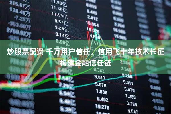 炒股票配资 千万用户信任，信用飞十年技术长征构建金融信任链