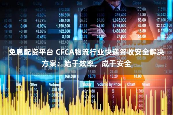 免息配资平台 CFCA物流行业快递签收安全解决方案：始于效率，成于安全