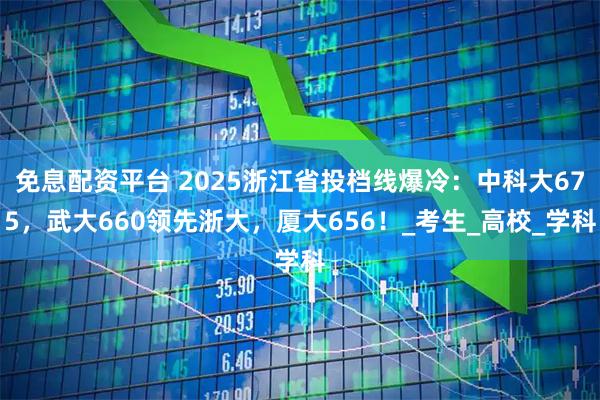 免息配资平台 2025浙江省投档线爆冷：中科大675，武大660领先浙大，厦大656！_考生_高校_学科