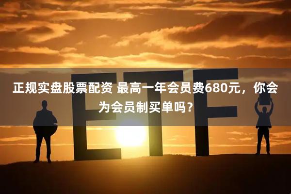 正规实盘股票配资 最高一年会员费680元，你会为会员制买单吗？