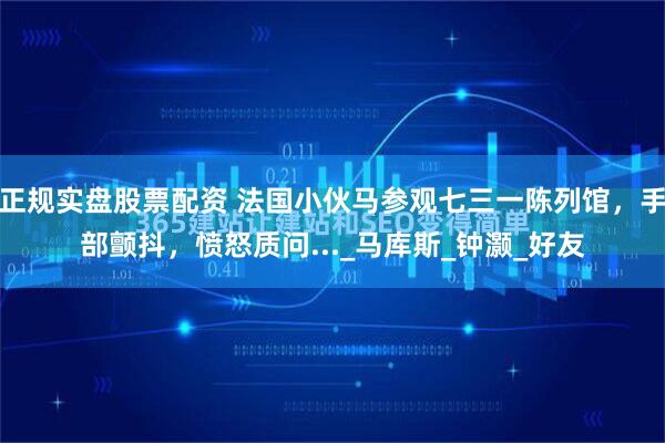 正规实盘股票配资 法国小伙马参观七三一陈列馆，手部颤抖，愤怒质问..._马库斯_钟灏_好友
