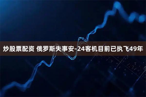 炒股票配资 俄罗斯失事安-24客机目前已执飞49年