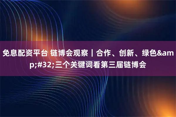 免息配资平台 链博会观察｜合作、创新、绿色&#32;三个关键词看第三届链博会
