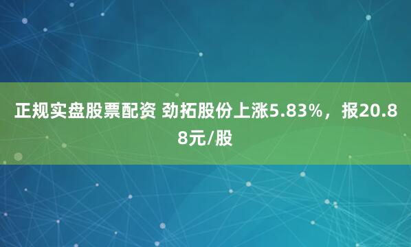 正规实盘股票配资 劲拓股份上涨5.83%，报20.88元/股