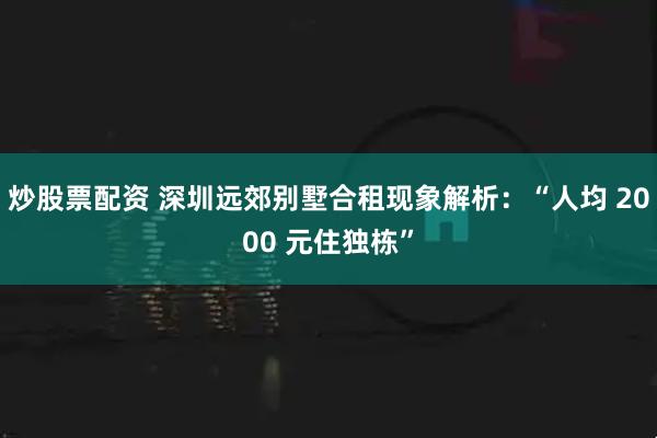 炒股票配资 深圳远郊别墅合租现象解析：“人均 2000 元住独栋”