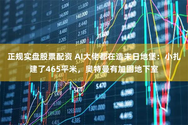 正规实盘股票配资 AI大佬都在造末日地堡：小扎建了465平米，奥特曼有加固地下室