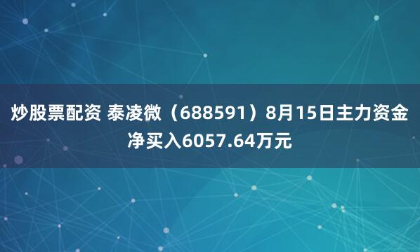 炒股票配资 泰凌微（688591）8月15日主力资金净买入6057.64万元