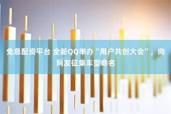 免息配资平台 全新QQ举办“用户共创大会”，向网友征集车型命名