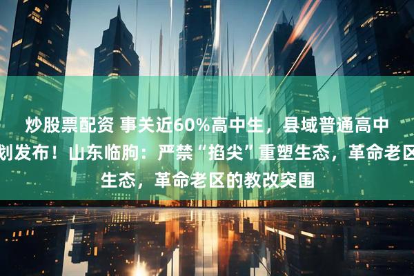 炒股票配资 事关近60%高中生，县域普通高中振兴行动计划发布！山东临朐：严禁“掐尖”重塑生态，革命老区的教改突围