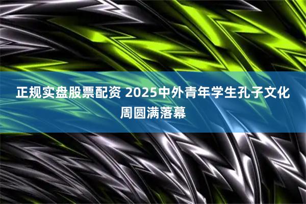 正规实盘股票配资 2025中外青年学生孔子文化周圆满落幕