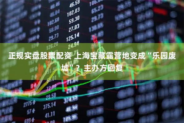 正规实盘股票配资 上海宝藏露营地变成“乐园废墟”？主办方回复