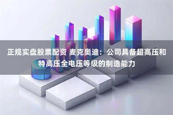 正规实盘股票配资 麦克奥迪：公司具备超高压和特高压全电压等级的制造能力