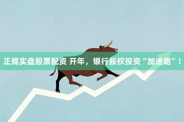 正规实盘股票配资 开年，银行股权投资“加速跑”！