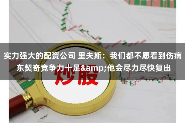 实力强大的配资公司 里夫斯：我们都不愿看到伤病 东契奇竞争力十足&他会尽力尽快复出