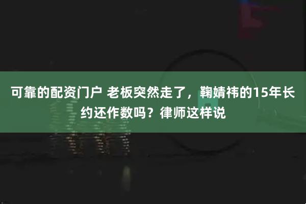 可靠的配资门户 老板突然走了，鞠婧祎的15年长约还作数吗？律师这样说