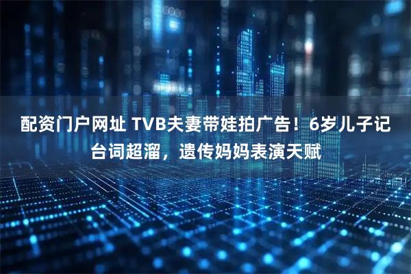 配资门户网址 TVB夫妻带娃拍广告！6岁儿子记台词超溜，遗传妈妈表演天赋