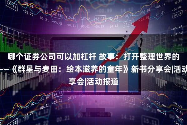 哪个证券公司可以加杠杆 故事：打开整理世界的魔法——《群星与麦田：绘本滋养的童年》新书分享会|活动报道
