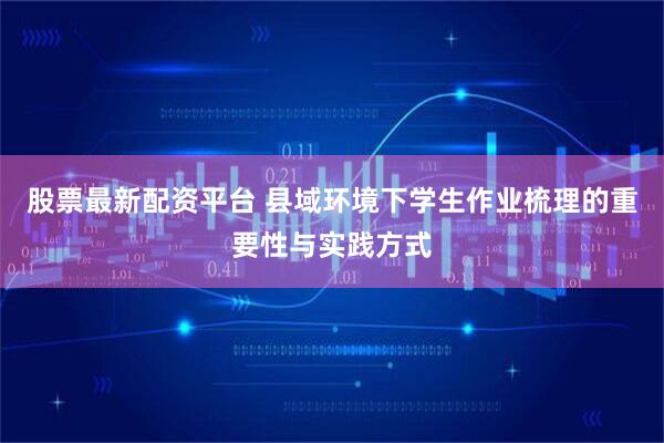 股票最新配资平台 县域环境下学生作业梳理的重要性与实践方式