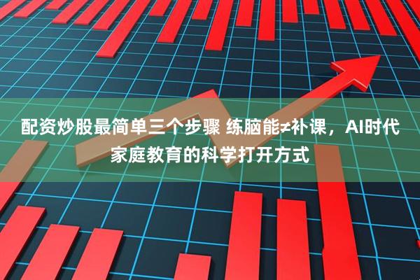 配资炒股最简单三个步骤 练脑能≠补课，AI时代家庭教育的科学打开方式