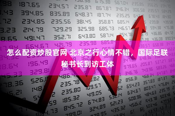 怎么配资炒股官网 北京之行心情不错，国际足联秘书长到访工体