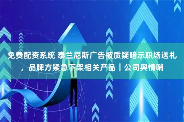 免费配资系统 泰兰尼斯广告被质疑暗示职场送礼,品牌方紧急下架相关产品|公司舆情哨