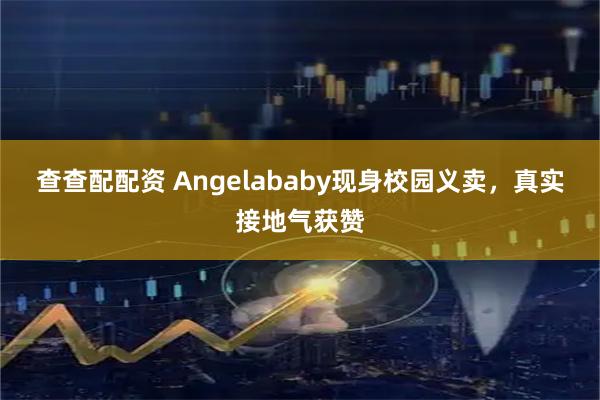查查配配资 Angelababy现身校园义卖，真实接地气获赞