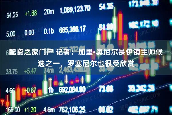 配资之家门户 记者：加里·奥尼尔是伊镇主帅候选之一，罗塞尼尔也很受欣赏