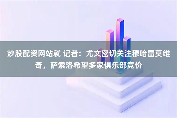 炒股配资网站就 记者：尤文密切关注穆哈雷莫维奇，萨索洛希望多家俱乐部竞价
