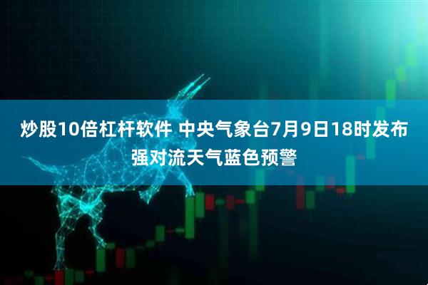 炒股10倍杠杆软件 中央气象台7月9日18时发布强对流天气蓝色预警