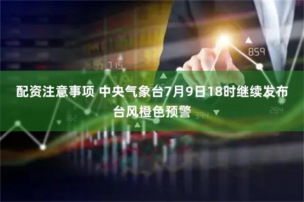 配资注意事项 中央气象台7月9日18时继续发布台风橙色预警