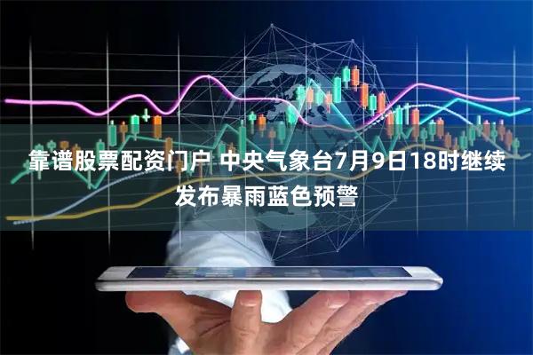 靠谱股票配资门户 中央气象台7月9日18时继续发布暴雨蓝色预警
