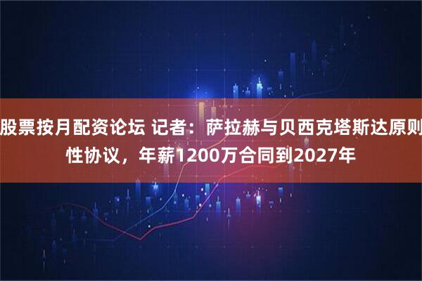 股票按月配资论坛 记者：萨拉赫与贝西克塔斯达原则性协议，年薪1200万合同到2027年