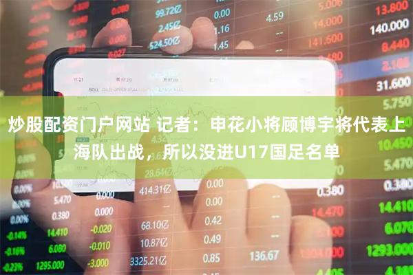炒股配资门户网站 记者：申花小将顾博宇将代表上海队出战，所以没进U17国足名单