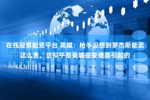 在线股票配资平台 英媒:枪手没想到罗杰斯能卖这么贵,这似乎是曼城签安德森引起的