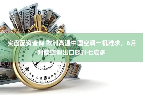 实盘配资查询 欧洲高温中国空调一机难求，6月对欧空调出口飙升七成多
