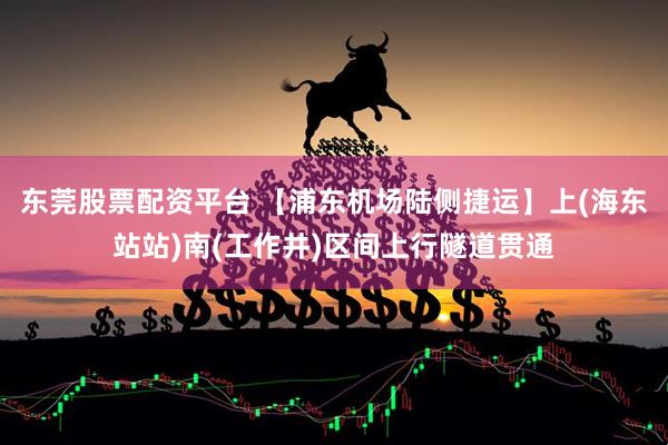 东莞股票配资平台 【浦东机场陆侧捷运】上(海东站站)南(工作井)区间上行隧道贯通