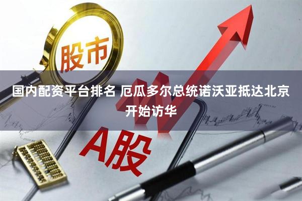国内配资平台排名 厄瓜多尔总统诺沃亚抵达北京开始访华