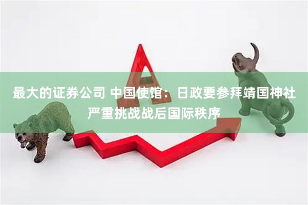 最大的证券公司 中国使馆:日政要参拜靖国神社严重挑战战后国际秩序