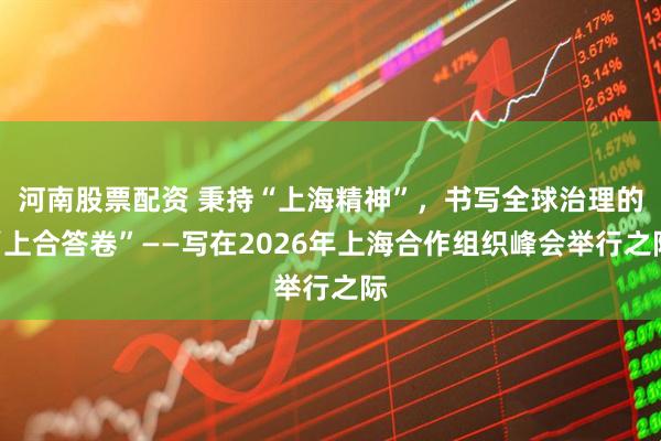 河南股票配资 秉持“上海精神”，书写全球治理的“上合答卷”——写在2026年上海合作组织峰会举行之际