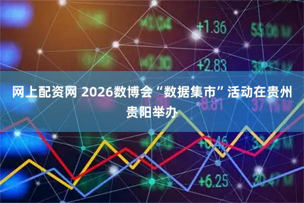 网上配资网 2026数博会“数据集市”活动在贵州贵阳举办